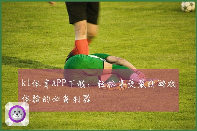 k1体育APP下载,轻松享受最新游戏体验的必备利器