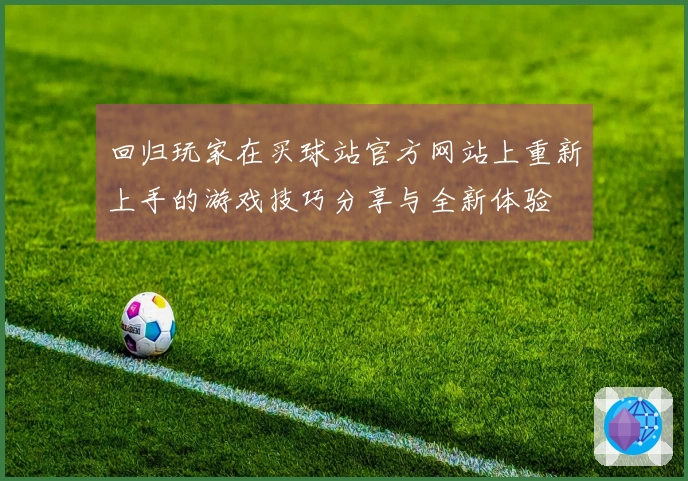 回归玩家在买球站官方网站上重新上手的游戏技巧分享与全新体验