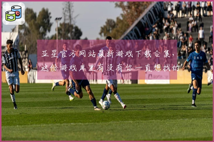 亚星官方网站最新游戏下载合集,这份游戏库里有没有你一直想找的那款?