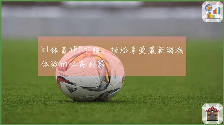 k1体育APP下载，轻松享受最新游戏体验的必备利器