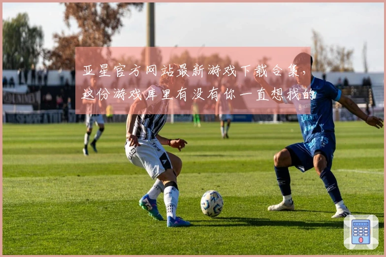 亚星官方网站最新游戏下载合集，这份游戏库里有没有你一直想找的那款？