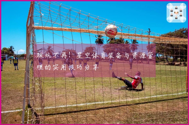踩坑不再!星空体育装备与资源管理的实用技巧分享